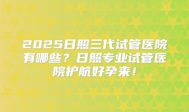 2025日照三代试管医院有哪些？日照专业试管医院护航好孕来！