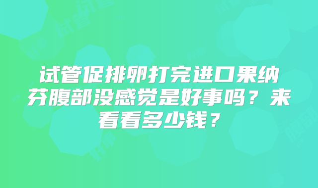 试管促排卵打完进口果纳芬腹部没感觉是好事吗？来看看多少钱？