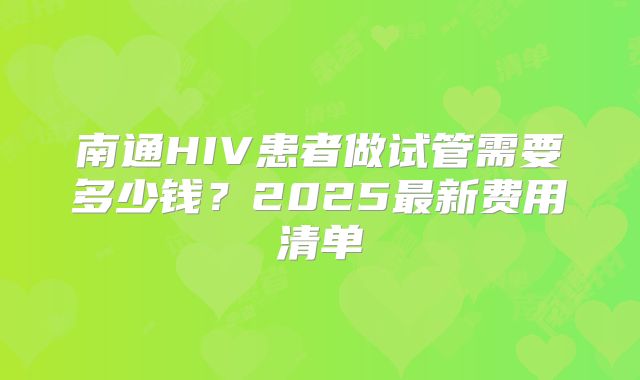 南通HIV患者做试管需要多少钱?2025最新费用清单