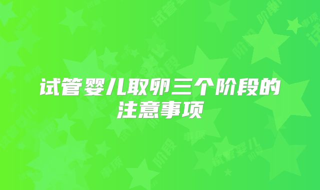 试管婴儿取卵三个阶段的注意事项