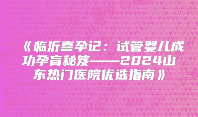 《临沂喜孕记：试管婴儿成功孕育秘笈——2024山东热门医院优选指南》
