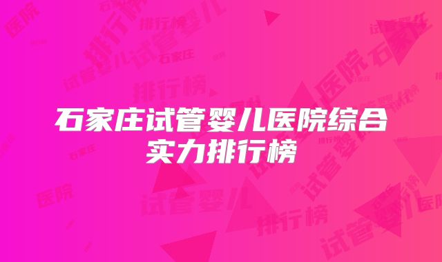 石家庄试管婴儿医院综合实力排行榜