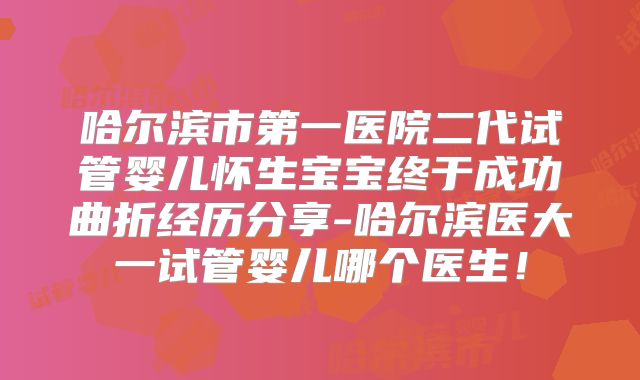 哈尔滨市第一医院二代试管婴儿怀生宝宝终于成功曲折经历分享-哈尔滨医大一试管婴儿哪个医生！