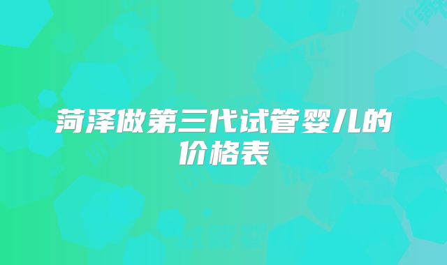 菏泽做第三代试管婴儿的价格表