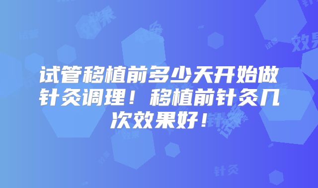 试管移植前多少天开始做针灸调理！移植前针灸几次效果好！