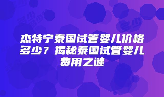 杰特宁泰国试管婴儿价格多少？揭秘泰国试管婴儿费用之谜
