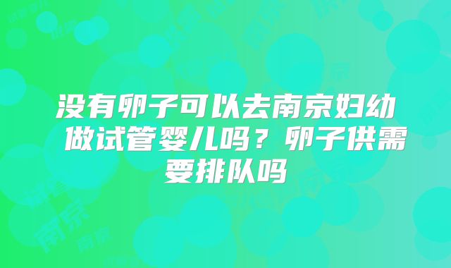 没有卵子可以去南京妇幼 做试管婴儿吗？卵子供需要排队吗