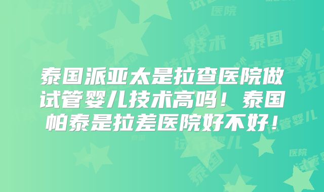 泰国派亚太是拉查医院做试管婴儿技术高吗!泰国帕泰是拉差医院好不好!
