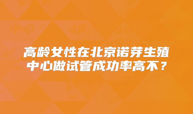 高龄女性在北京诺芽生殖中心做试管成功率高不？