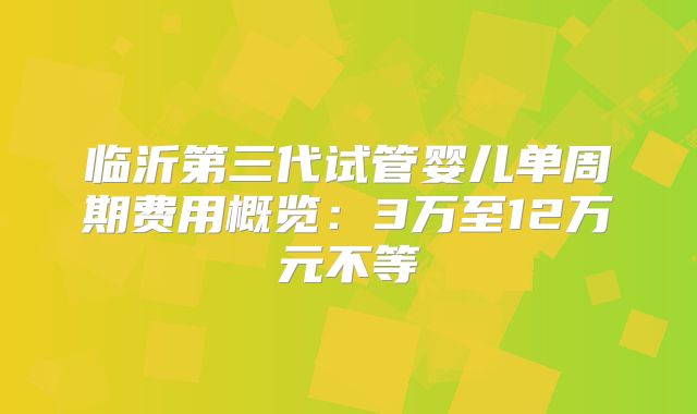 临沂第三代试管婴儿单周期费用概览:3万至12万元不等