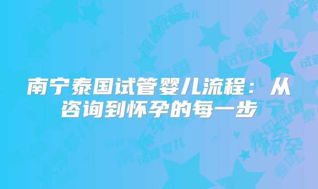南宁泰国试管婴儿流程：从咨询到怀孕的每一步