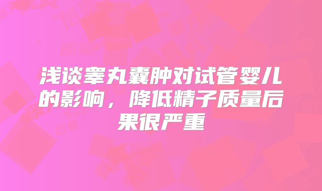 浅谈睾丸囊肿对试管婴儿的影响，降低精子质量后果很严重