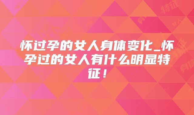 怀过孕的女人身体变化_怀孕过的女人有什么明显特征!