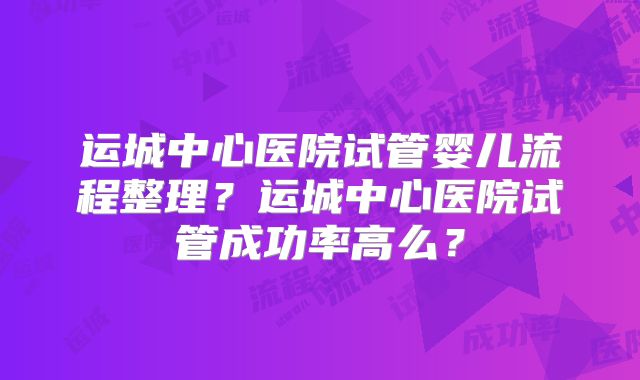 运城中心医院试管婴儿流程整理?运城中心医院试管成功率高么?