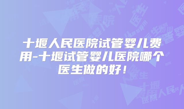 十堰人民医院试管婴儿费用-十堰试管婴儿医院哪个医生做的好！