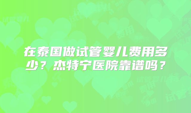 在泰国做试管婴儿费用多少？杰特宁医院靠谱吗？