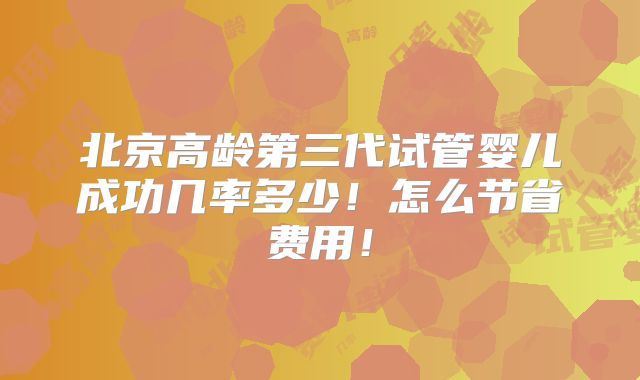 北京高龄第三代试管婴儿成功几率多少!怎么节省费用!