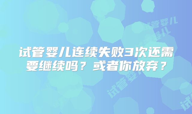 试管婴儿连续失败3次还需要继续吗?或者你放弃?