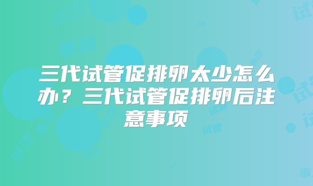 三代试管促排卵太少怎么办？三代试管促排卵后注意事项