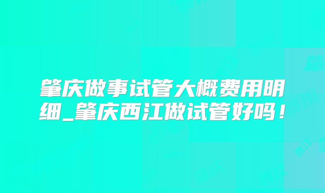 肇庆做事试管大概费用明细_肇庆西江做试管好吗！