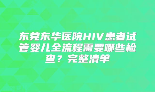 东莞东华医院HIV患者试管婴儿全流程需要哪些检查？完整清单