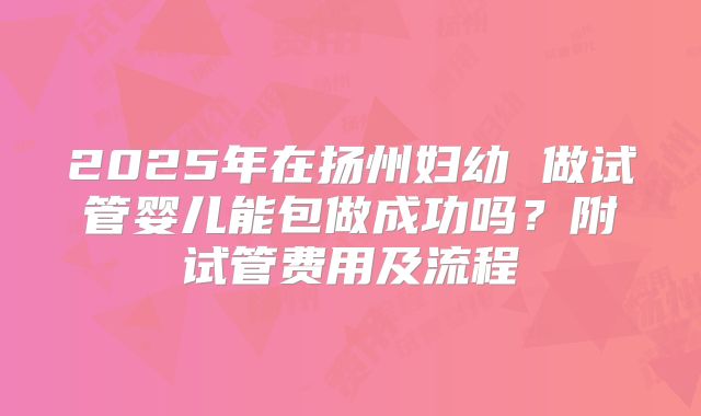 2025年在扬州妇幼 做试管婴儿能包做成功吗?附试管费用及流程