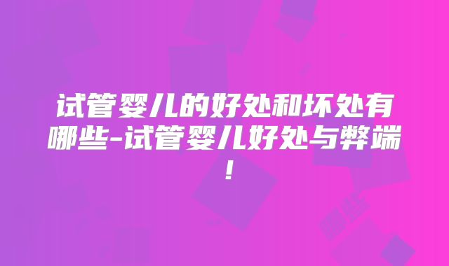 试管婴儿的好处和坏处有哪些-试管婴儿好处与弊端！