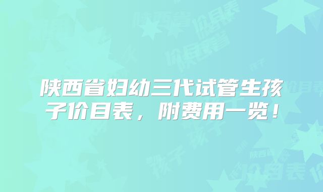 陕西省妇幼三代试管生孩子价目表，附费用一览！
