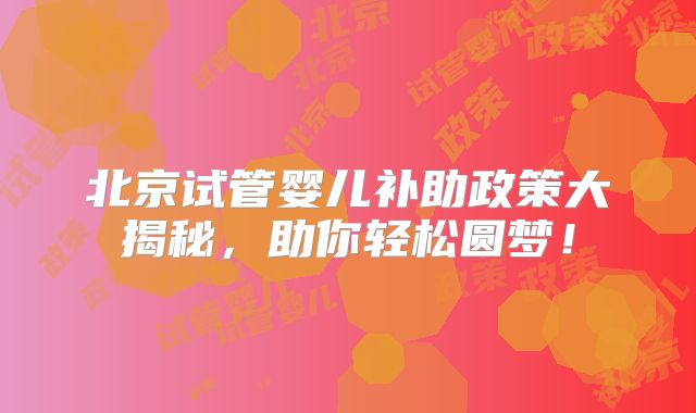 北京试管婴儿补助政策大揭秘，助你轻松圆梦！