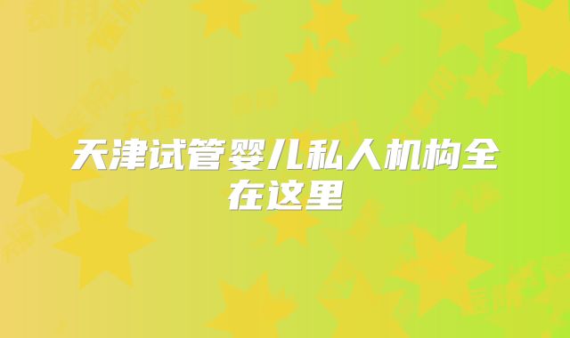 天津试管婴儿私人机构全在这里