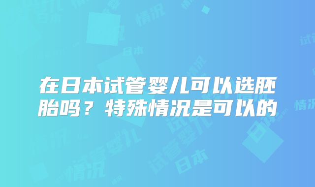 在日本试管婴儿可以选胚胎吗？特殊情况是可以的