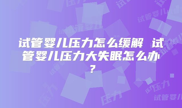 试管婴儿压力怎么缓解 试管婴儿压力大失眠怎么办？