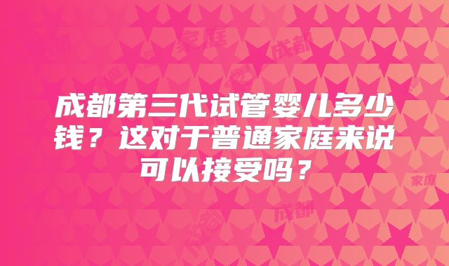 成都第三代试管婴儿多少钱?这对于普通家庭来说可以接受吗?