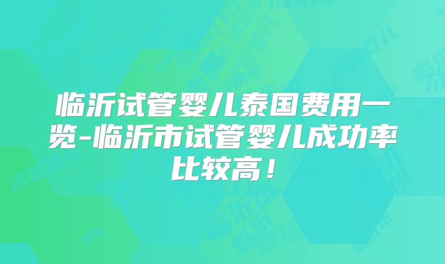 临沂试管婴儿泰国费用一览-临沂市试管婴儿成功率比较高!