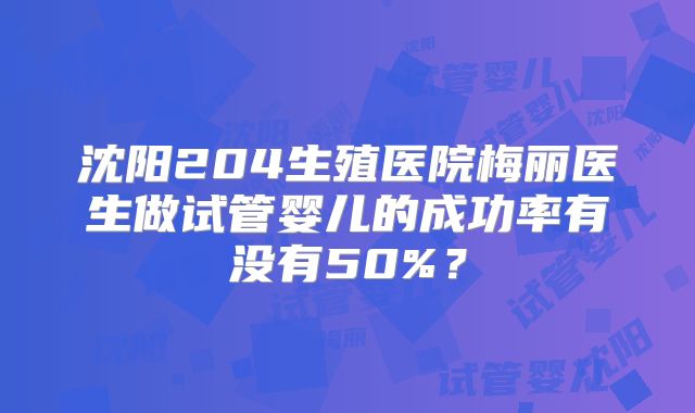 沈阳204生殖医院梅丽医生做试管婴儿的成功率有没有50%？