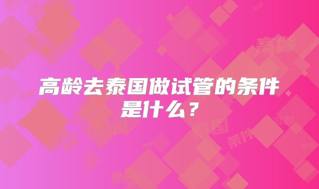 高龄去泰国做试管的条件是什么？