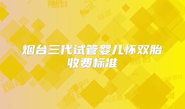 烟台三代试管婴儿怀双胎收费标准