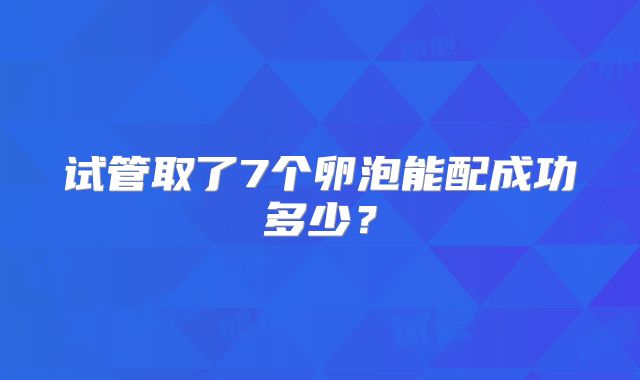 试管取了7个卵泡能配成功多少？
