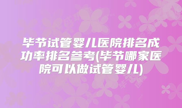 毕节试管婴儿医院排名成功率排名参考(毕节哪家医院可以做试管婴儿)