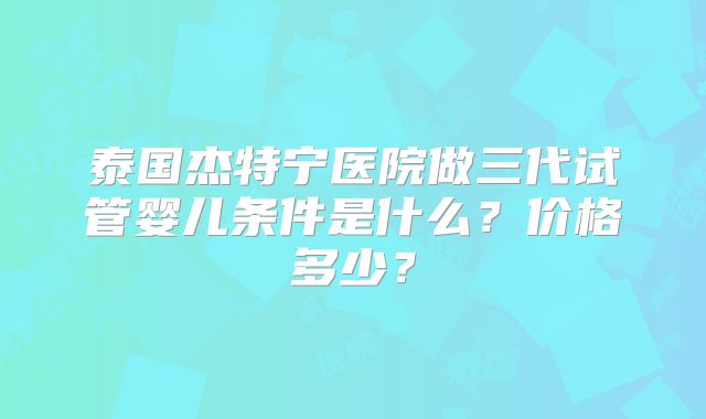 泰国杰特宁医院做三代试管婴儿条件是什么？价格多少？