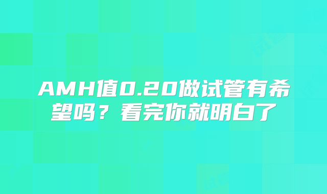 AMH值0.20做试管有希望吗?看完你就明白了