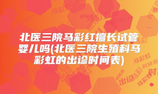 北医三院马彩红擅长试管婴儿吗(北医三院生殖科马彩虹的出诊时间表)