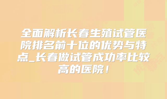 全面解析长春生殖试管医院排名前十位的优势与特点_长春做试管成功率比较高的医院！
