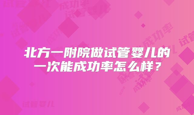 北方一附院做试管婴儿的一次能成功率怎么样？