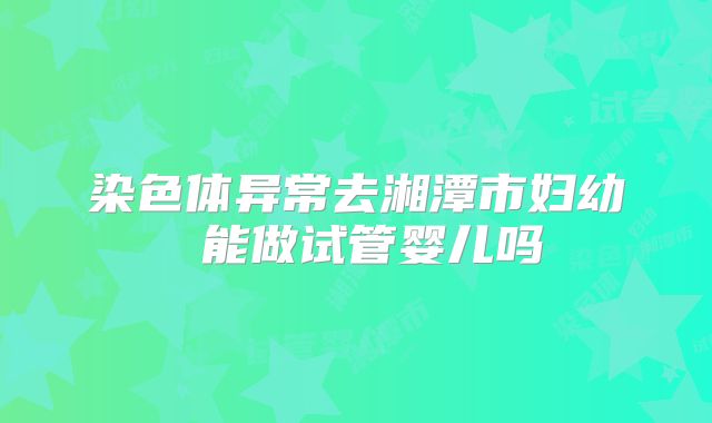 染色体异常去湘潭市妇幼 能做试管婴儿吗