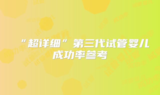 “超详细”第三代试管婴儿成功率参考