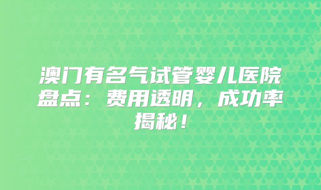澳门有名气试管婴儿医院盘点:费用透明,成功率揭秘!