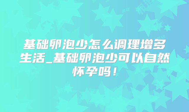 基础卵泡少怎么调理增多生活_基础卵泡少可以自然怀孕吗！