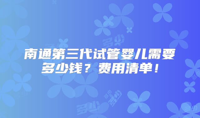 南通第三代试管婴儿需要多少钱?费用清单!