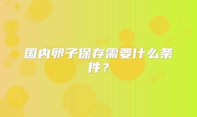 国内卵子保存需要什么条件？